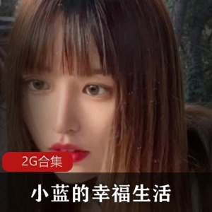 91传媒美少女（小蓝）的幸福生活，秀美绝俗容颜楚楚动人，2G合集
