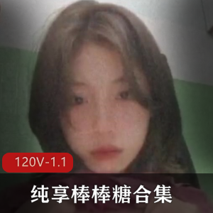 纯享棒棒糖合集下一御姐L莉等245部学生情侣自爆[120V1.1G]，多角色多场景，自拍出品
